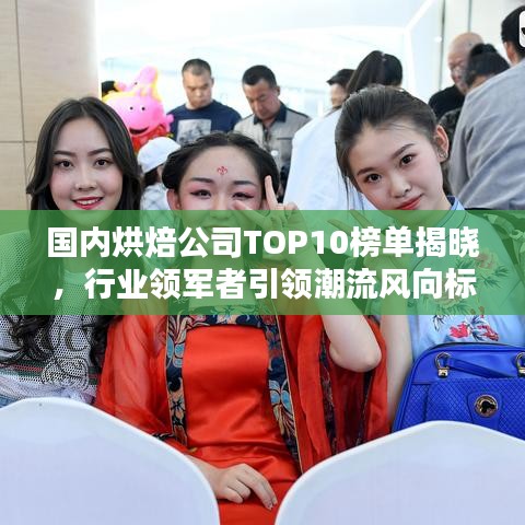 国内烘焙公司TOP10榜单揭晓，行业领军者引领潮流风向标