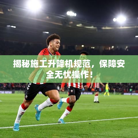 揭秘施工升降机规范，保障安全无忧操作！