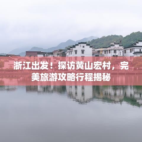 浙江出发！探访黄山宏村，完美旅游攻略行程揭秘