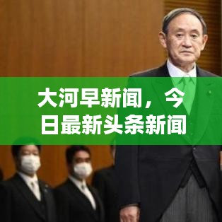 大河早新闻，今日最新头条新闻速递
