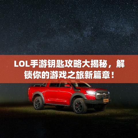LOL手游钥匙攻略大揭秘，解锁你的游戏之旅新篇章！