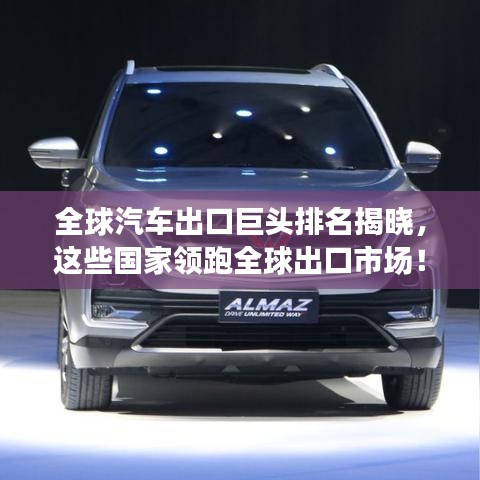 全球汽车出口巨头排名揭晓，这些国家领跑全球出口市场！