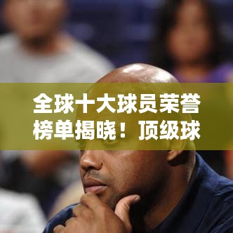 全球十大球员荣誉榜单揭晓！顶级球星荣耀上榜