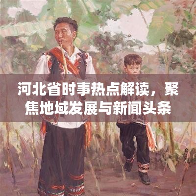 河北省时事热点解读，聚焦地域发展与新闻头条