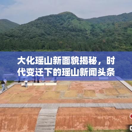 大化瑶山新面貌揭秘，时代变迁下的瑶山新闻头条见证发展奇迹