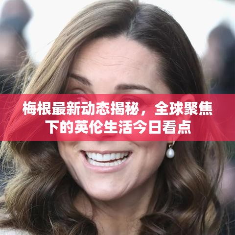 梅根最新动态揭秘，全球聚焦下的英伦生活今日看点