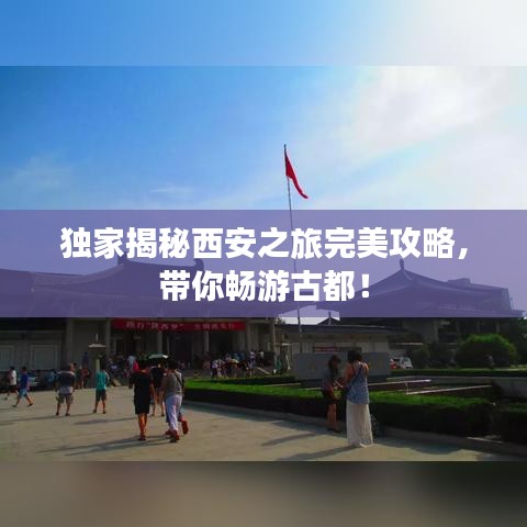 独家揭秘西安之旅完美攻略，带你畅游古都！