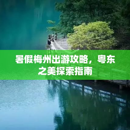 暑假梅州出游攻略，粤东之美探索指南