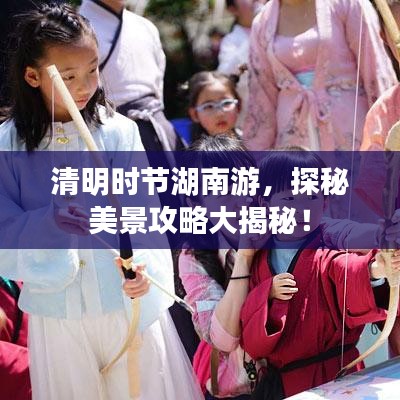 清明时节湖南游，探秘美景攻略大揭秘！