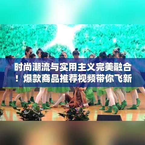 时尚潮流与实用主义完美融合！爆款商品推荐视频带你飞新风尚！