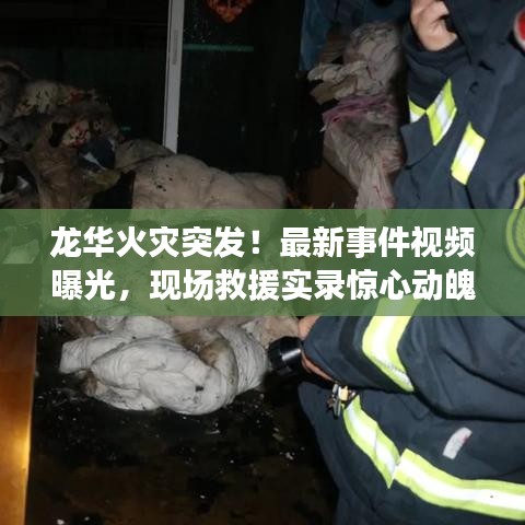 龙华火灾突发！最新事件视频曝光，现场救援实录惊心动魄