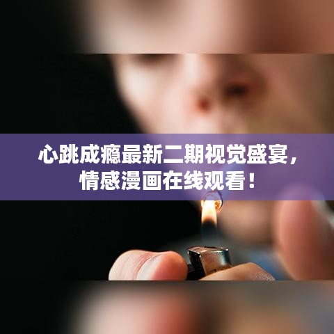 心跳成瘾最新二期视觉盛宴，情感漫画在线观看！