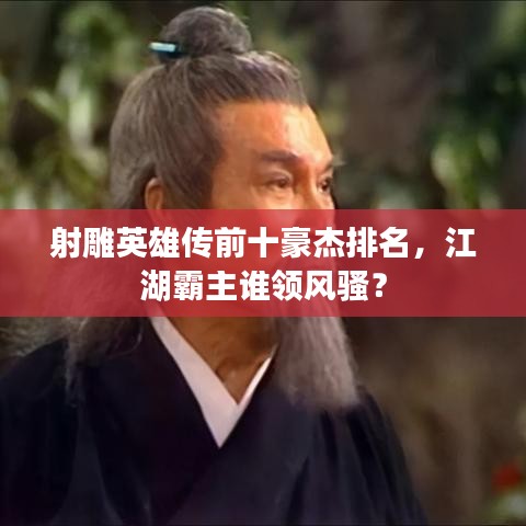 射雕英雄传前十豪杰排名，江湖霸主谁领风骚？