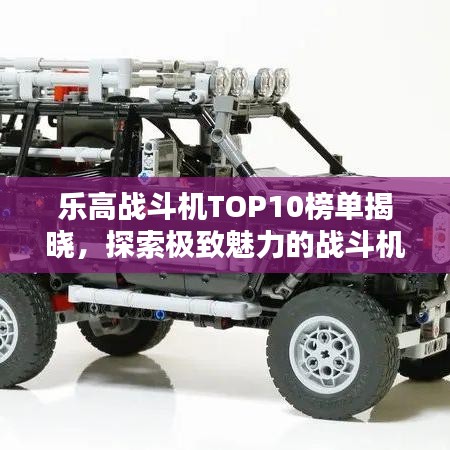 乐高战斗机TOP10榜单揭晓，探索极致魅力的战斗机型！