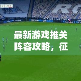 最新游戏推关阵容攻略，征服游戏世界的无敌组合！
