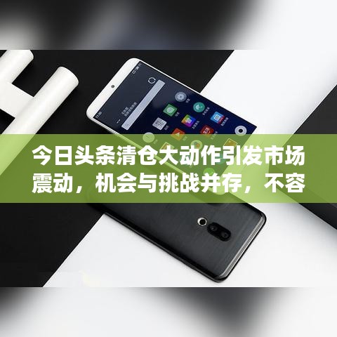今日头条清仓大动作引发市场震动，机会与挑战并存，不容错过！