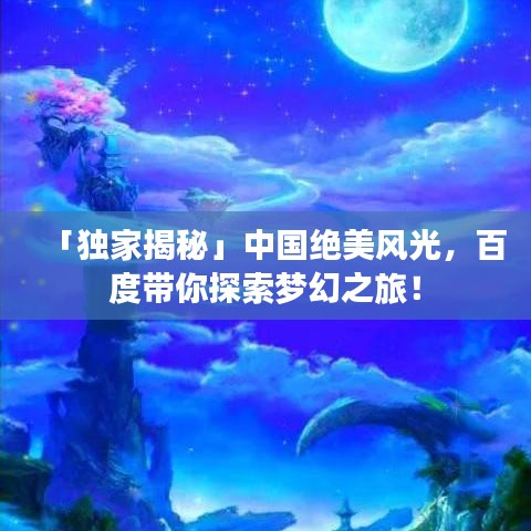 「独家揭秘」中国绝美风光，百度带你探索梦幻之旅！