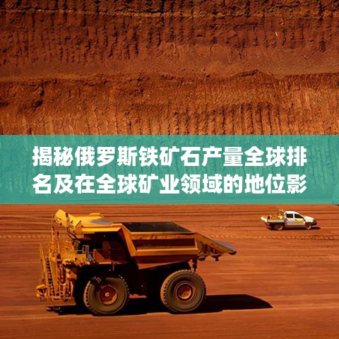 揭秘俄罗斯铁矿石产量全球排名及在全球矿业领域的地位影响