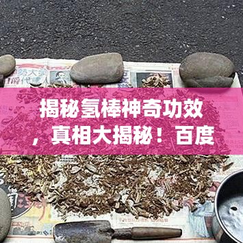 揭秘氢棒神奇功效，真相大揭秘！百度带你深入了解！