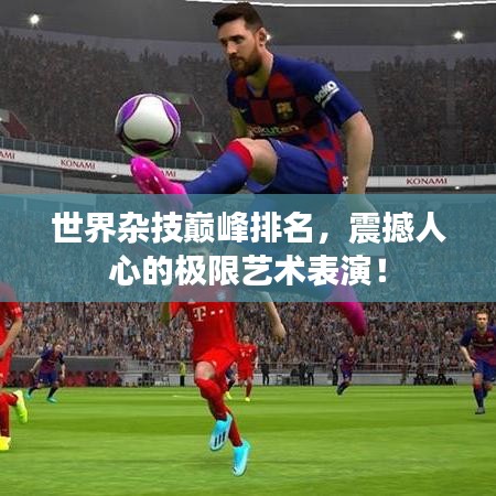 世界杂技巅峰排名，震撼人心的极限艺术表演！