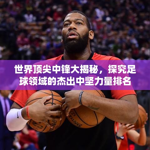 世界顶尖中锋大揭秘，探究足球领域的杰出中坚力量排名