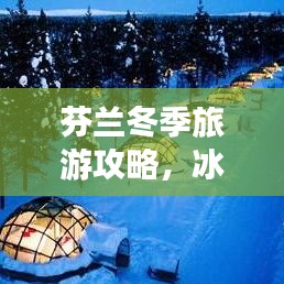 芬兰冬季旅游攻略，冰雪童话世界的梦幻探索之旅