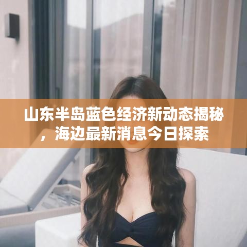 山东半岛蓝色经济新动态揭秘，海边最新消息今日探索