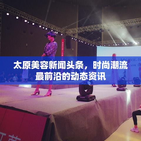 太原美容新闻头条，时尚潮流最前沿的动态资讯