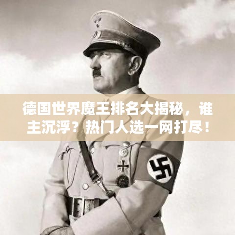 德国世界魔王排名大揭秘，谁主沉浮？热门人选一网打尽！
