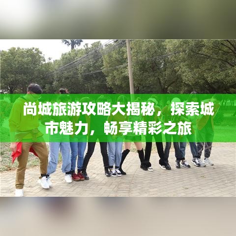 尚城旅游攻略大揭秘，探索城市魅力，畅享精彩之旅