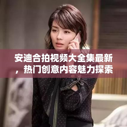 安迪合拍视频大全集最新，热门创意内容魅力探索