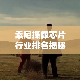 索尼摄像芯片行业排名揭秘，行业翘楚背后的奥秘上榜前十！