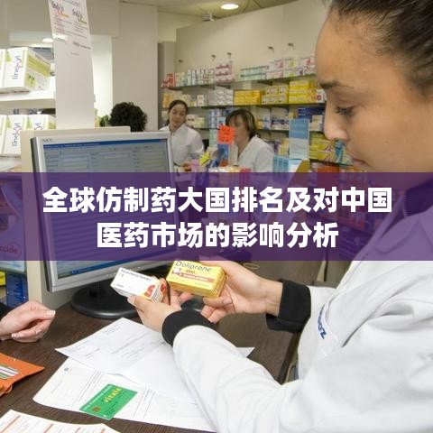 全球仿制药大国排名及对中国医药市场的影响分析