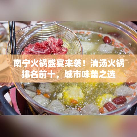 南宁火锅盛宴来袭！清汤火锅排名前十，城市味蕾之选