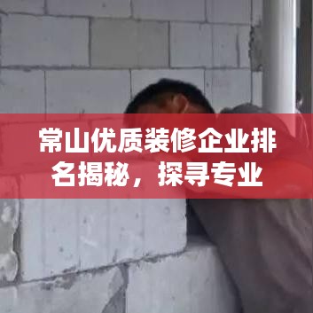 常山优质装修企业排名揭秘，探寻专业装修的秘密武器！