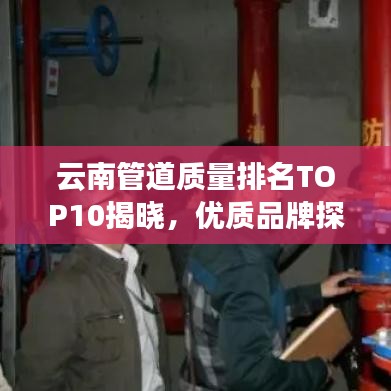 云南管道质量排名TOP10揭晓，优质品牌探寻之旅
