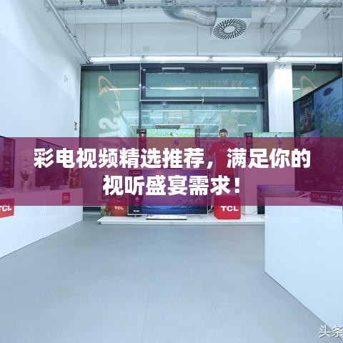 彩电视频精选推荐，满足你的视听盛宴需求！