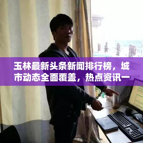 玉林最新头条新闻排行榜，城市动态全面覆盖，热点资讯一网打尽！