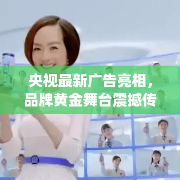 央视最新广告亮相，品牌黄金舞台震撼传播！