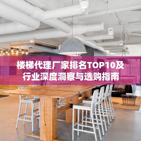 楼梯代理厂家排名TOP10及行业深度洞察与选购指南