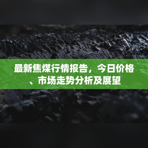 最新焦煤行情报告，今日价格、市场走势分析及展望