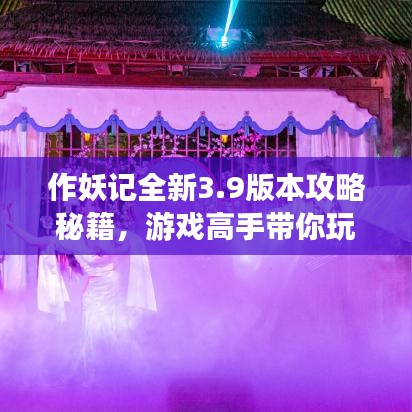 作妖记全新3.9版本攻略秘籍，游戏高手带你玩转妖界！