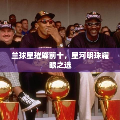 兰球星璀璨前十，星河明珠耀眼之选
