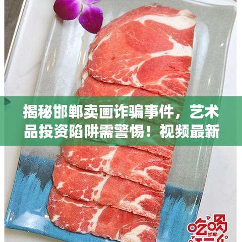 揭秘邯郸卖画诈骗事件，艺术品投资陷阱需警惕！视频最新曝光