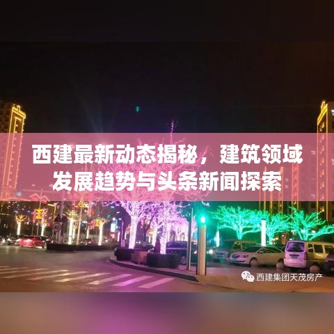 西建最新动态揭秘，建筑领域发展趋势与头条新闻探索