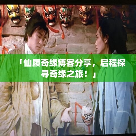「仙履奇缘博客分享，启程探寻奇缘之旅！」