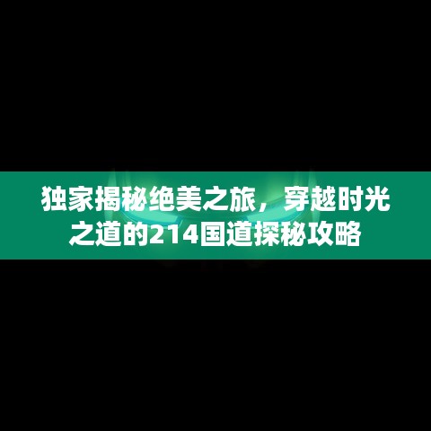 独家揭秘绝美之旅，穿越时光之道的214国道探秘攻略