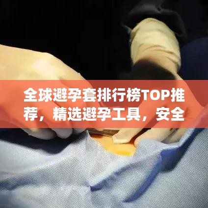 全球避孕套排行榜TOP推荐，精选避孕工具，安全无忧选择！