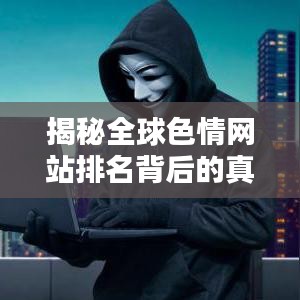 揭秘全球色情网站排名背后的真相与警示提醒