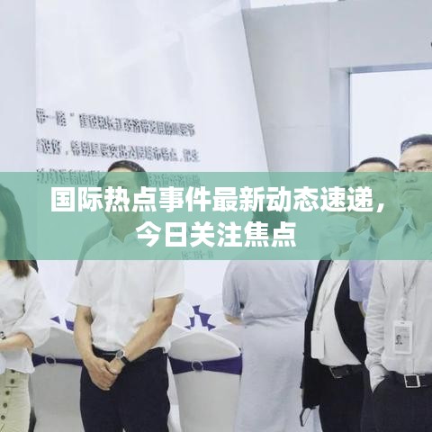 国际热点事件最新动态速递，今日关注焦点